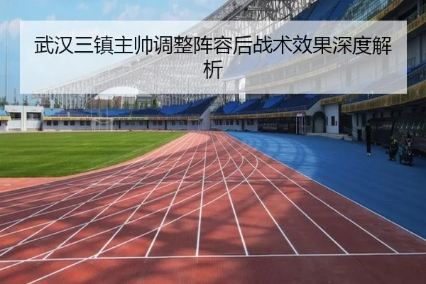 武汉三镇主帅调整阵容后战术效果深度解析